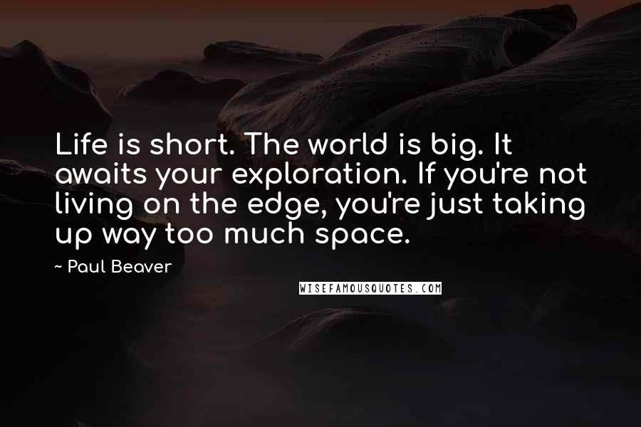 Paul Beaver Quotes: Life is short. The world is big. It awaits your exploration. If you're not living on the edge, you're just taking up way too much space.