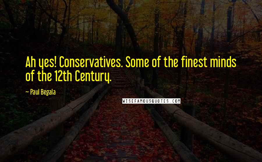 Paul Begala Quotes: Ah yes! Conservatives. Some of the finest minds of the 12th Century.