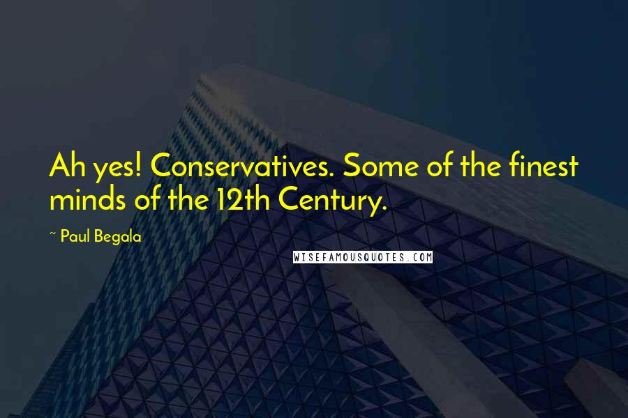 Paul Begala Quotes: Ah yes! Conservatives. Some of the finest minds of the 12th Century.