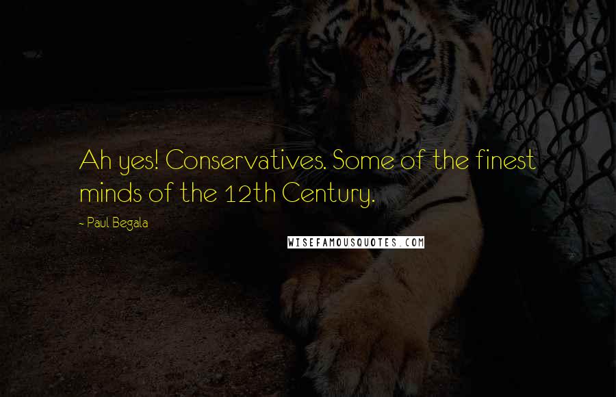 Paul Begala Quotes: Ah yes! Conservatives. Some of the finest minds of the 12th Century.