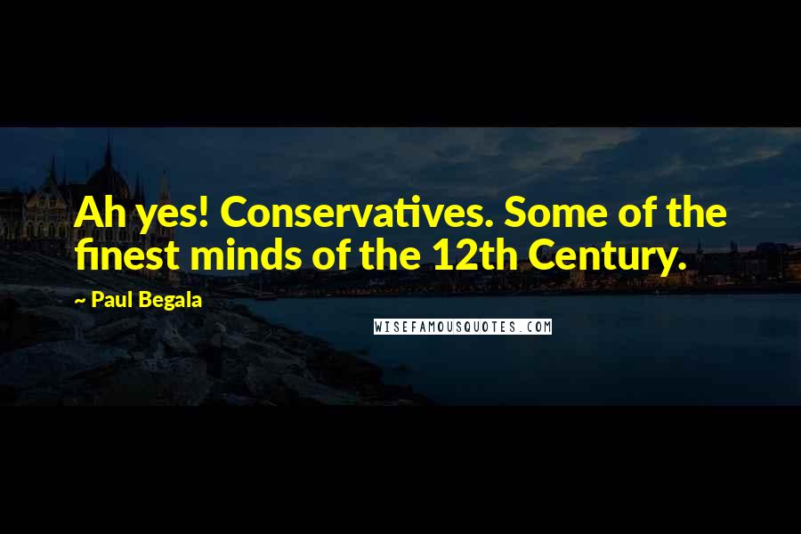 Paul Begala Quotes: Ah yes! Conservatives. Some of the finest minds of the 12th Century.