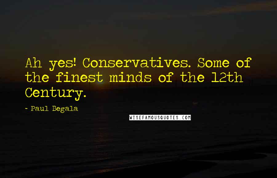 Paul Begala Quotes: Ah yes! Conservatives. Some of the finest minds of the 12th Century.