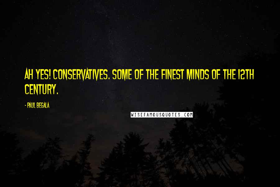 Paul Begala Quotes: Ah yes! Conservatives. Some of the finest minds of the 12th Century.