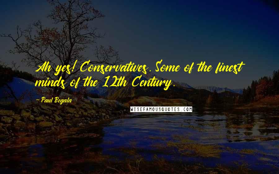 Paul Begala Quotes: Ah yes! Conservatives. Some of the finest minds of the 12th Century.