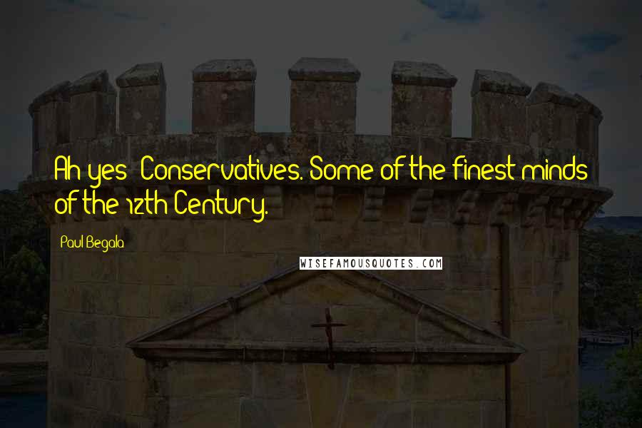 Paul Begala Quotes: Ah yes! Conservatives. Some of the finest minds of the 12th Century.