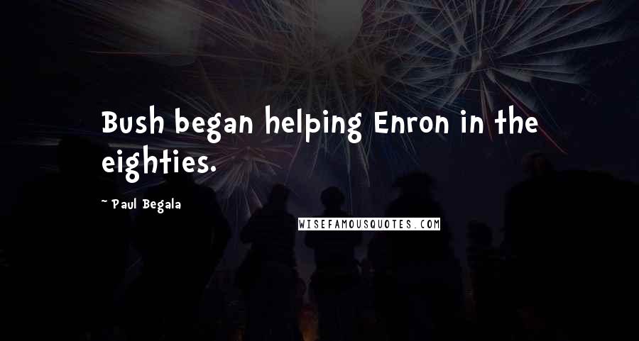 Paul Begala Quotes: Bush began helping Enron in the eighties.