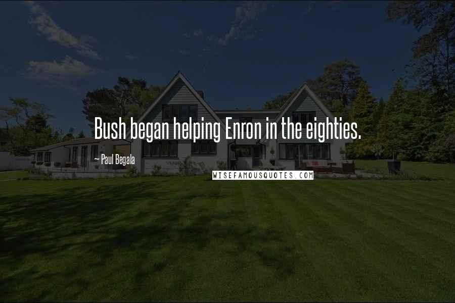 Paul Begala Quotes: Bush began helping Enron in the eighties.