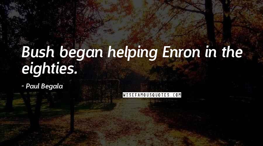 Paul Begala Quotes: Bush began helping Enron in the eighties.