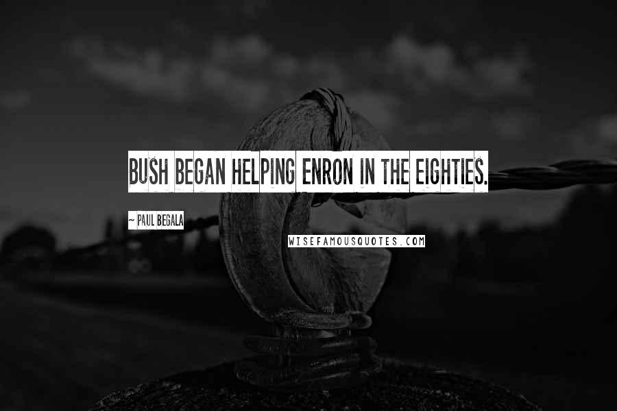 Paul Begala Quotes: Bush began helping Enron in the eighties.