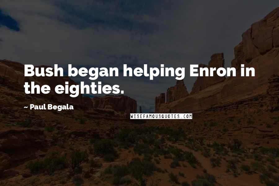 Paul Begala Quotes: Bush began helping Enron in the eighties.