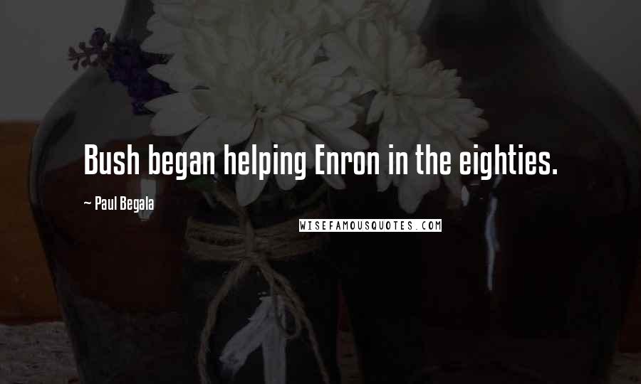 Paul Begala Quotes: Bush began helping Enron in the eighties.