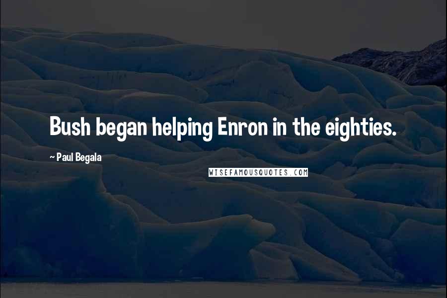 Paul Begala Quotes: Bush began helping Enron in the eighties.