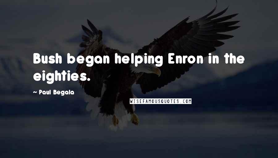 Paul Begala Quotes: Bush began helping Enron in the eighties.