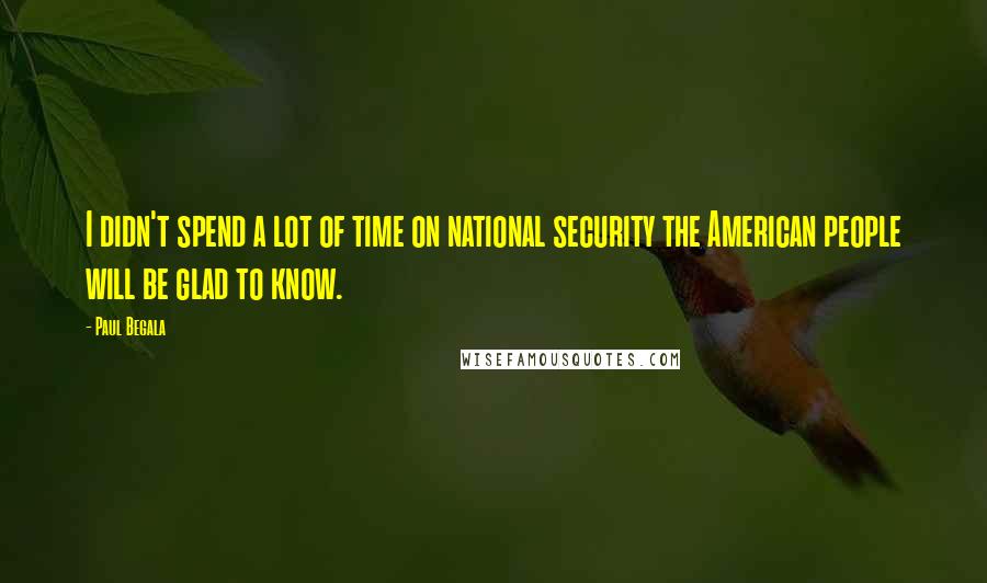 Paul Begala Quotes: I didn't spend a lot of time on national security the American people will be glad to know.