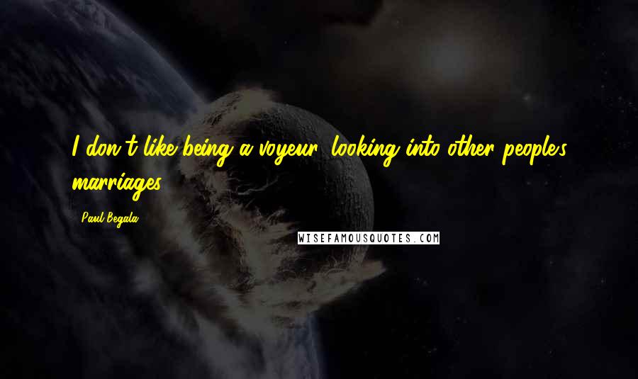 Paul Begala Quotes: I don't like being a voyeur, looking into other people's marriages.