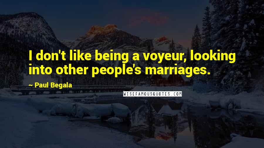 Paul Begala Quotes: I don't like being a voyeur, looking into other people's marriages.