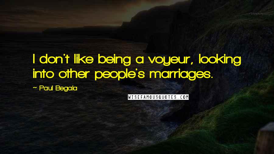 Paul Begala Quotes: I don't like being a voyeur, looking into other people's marriages.