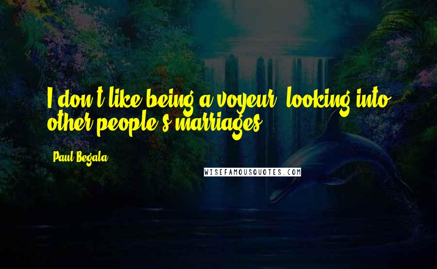 Paul Begala Quotes: I don't like being a voyeur, looking into other people's marriages.