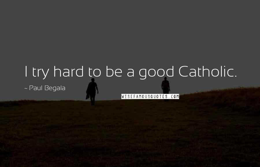 Paul Begala Quotes: I try hard to be a good Catholic.