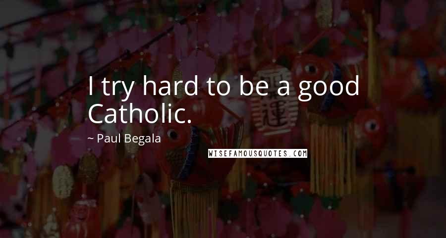 Paul Begala Quotes: I try hard to be a good Catholic.