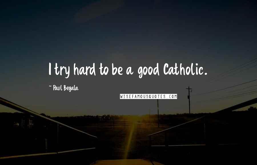 Paul Begala Quotes: I try hard to be a good Catholic.