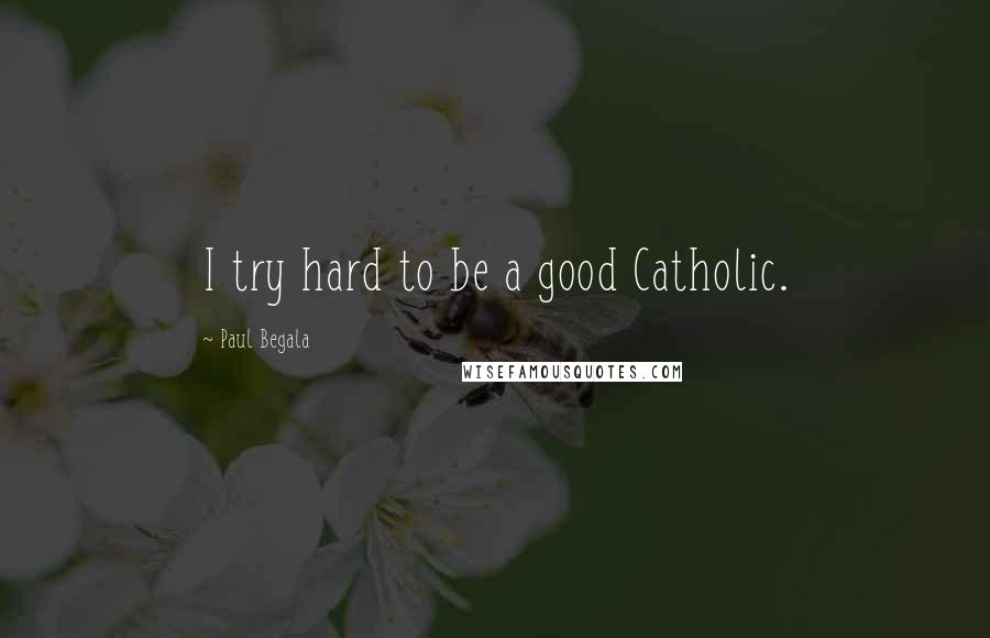Paul Begala Quotes: I try hard to be a good Catholic.
