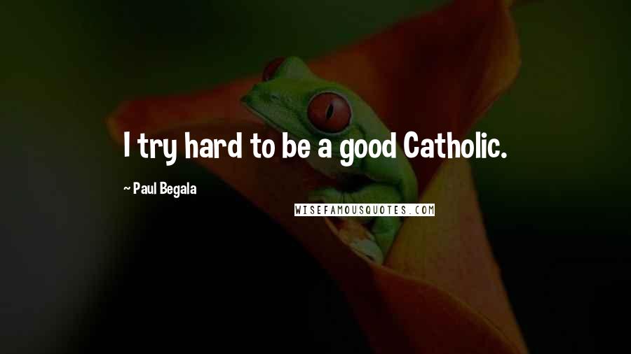 Paul Begala Quotes: I try hard to be a good Catholic.