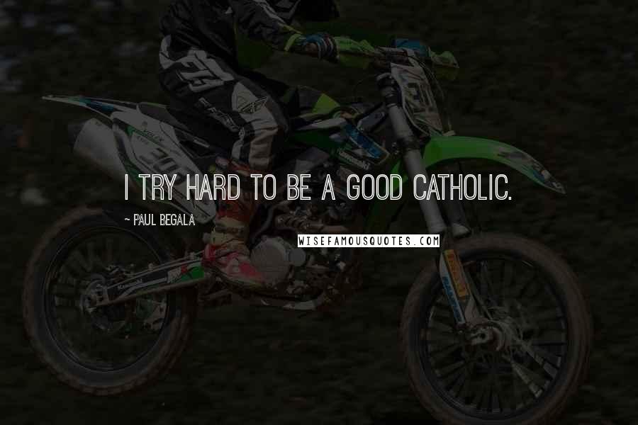 Paul Begala Quotes: I try hard to be a good Catholic.
