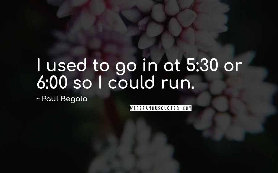 Paul Begala Quotes: I used to go in at 5:30 or 6:00 so I could run.