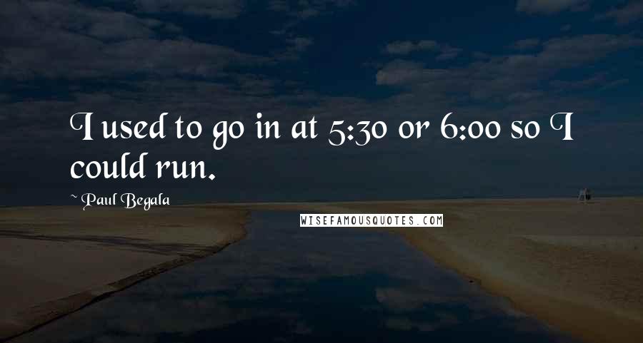 Paul Begala Quotes: I used to go in at 5:30 or 6:00 so I could run.