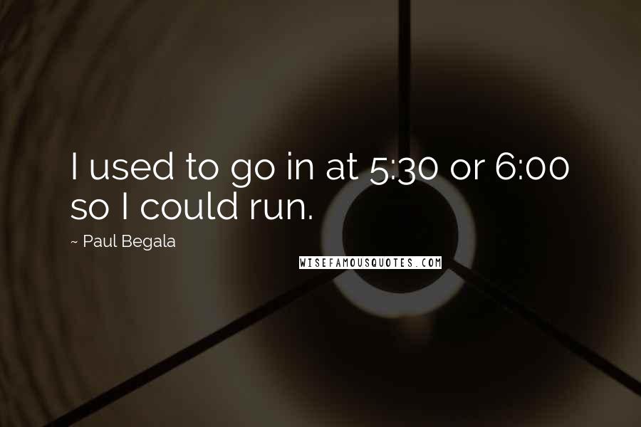 Paul Begala Quotes: I used to go in at 5:30 or 6:00 so I could run.
