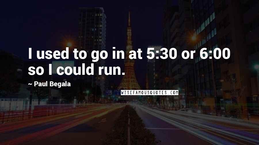 Paul Begala Quotes: I used to go in at 5:30 or 6:00 so I could run.
