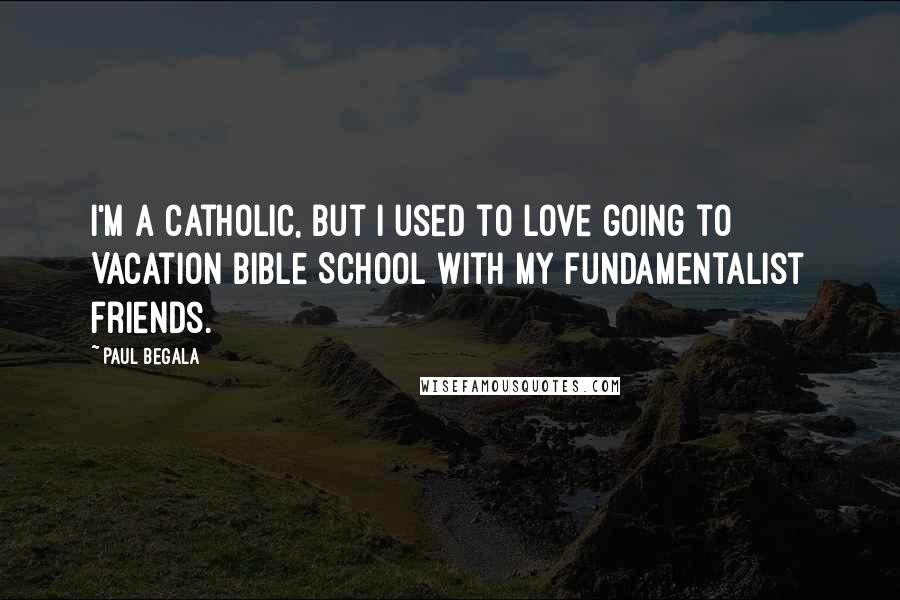 Paul Begala Quotes: I'm a Catholic, but I used to love going to Vacation Bible School with my fundamentalist friends.