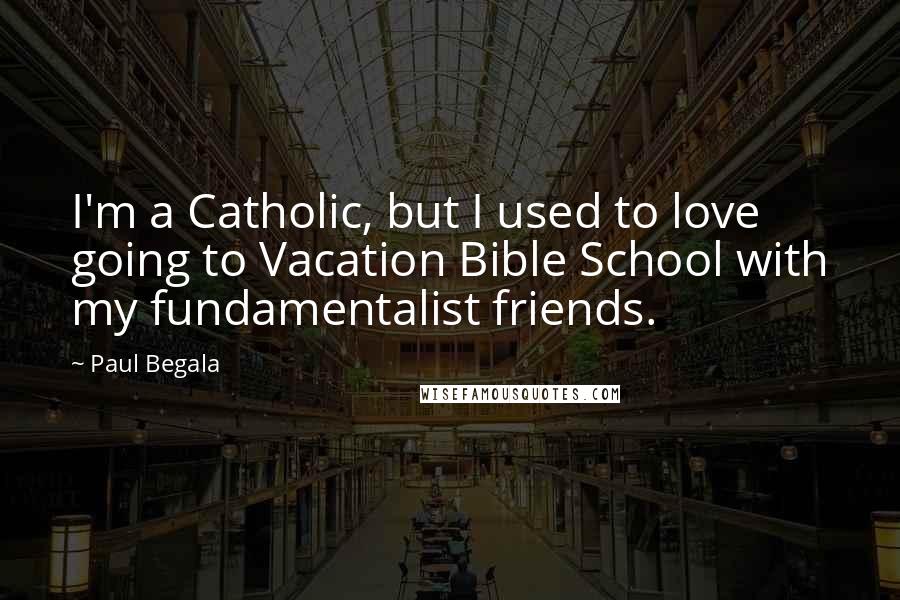 Paul Begala Quotes: I'm a Catholic, but I used to love going to Vacation Bible School with my fundamentalist friends.