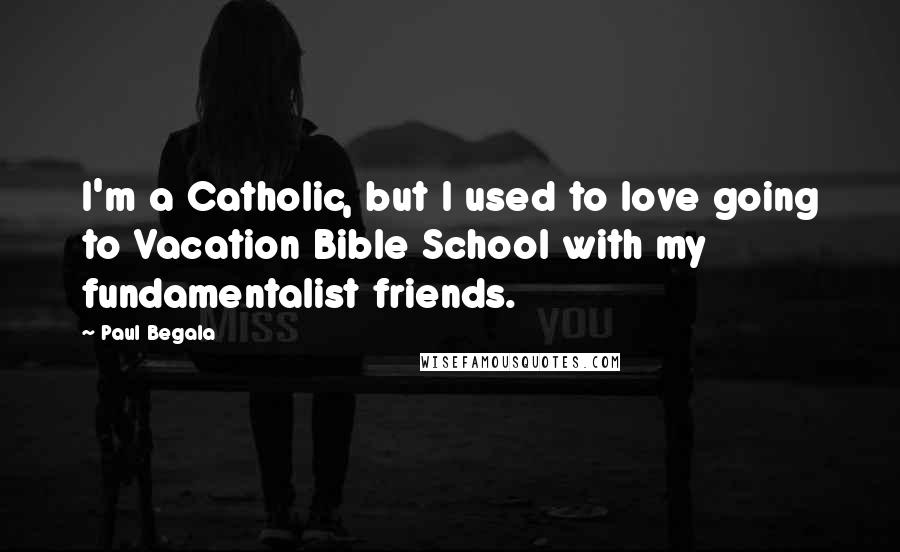 Paul Begala Quotes: I'm a Catholic, but I used to love going to Vacation Bible School with my fundamentalist friends.