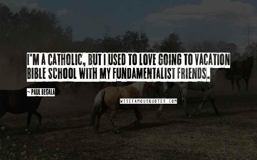 Paul Begala Quotes: I'm a Catholic, but I used to love going to Vacation Bible School with my fundamentalist friends.