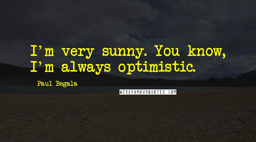 Paul Begala Quotes: I'm very sunny. You know, I'm always optimistic.