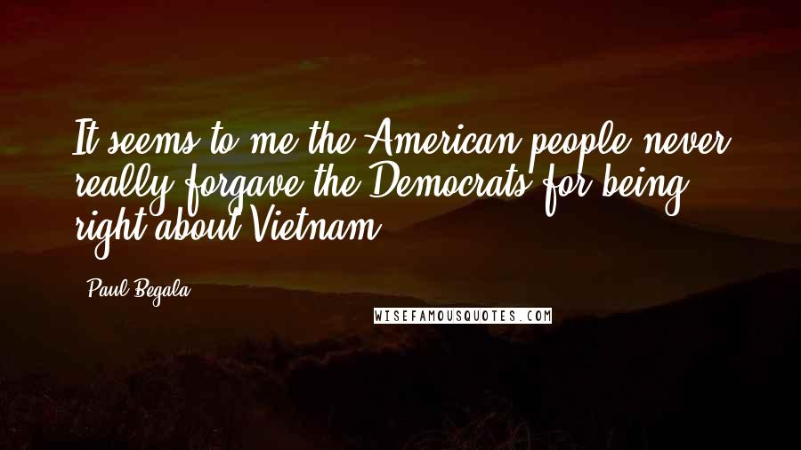 Paul Begala Quotes: It seems to me the American people never really forgave the Democrats for being right about Vietnam.