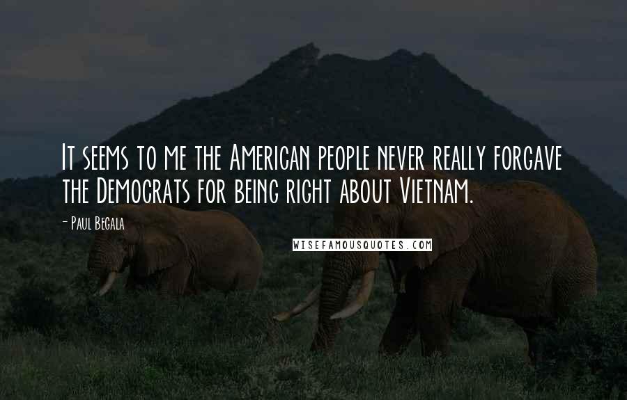 Paul Begala Quotes: It seems to me the American people never really forgave the Democrats for being right about Vietnam.