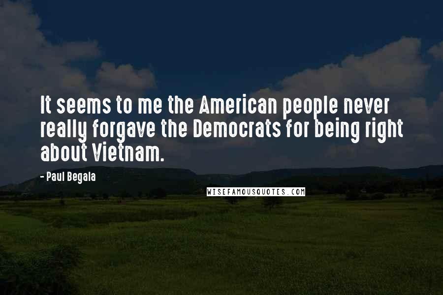 Paul Begala Quotes: It seems to me the American people never really forgave the Democrats for being right about Vietnam.