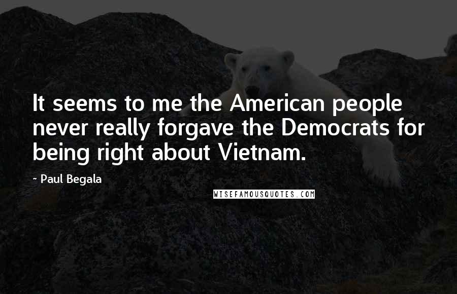 Paul Begala Quotes: It seems to me the American people never really forgave the Democrats for being right about Vietnam.