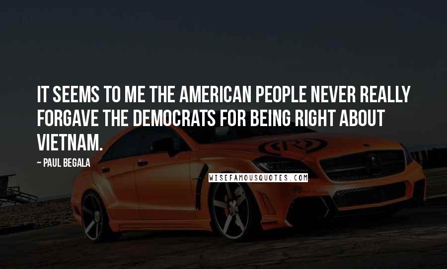 Paul Begala Quotes: It seems to me the American people never really forgave the Democrats for being right about Vietnam.