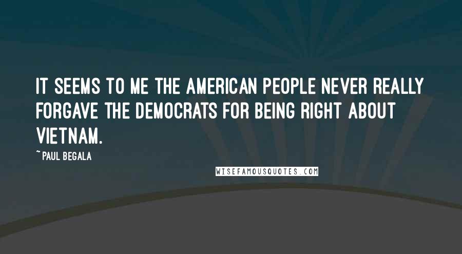 Paul Begala Quotes: It seems to me the American people never really forgave the Democrats for being right about Vietnam.