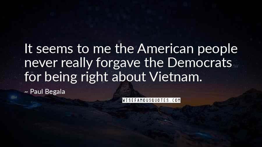 Paul Begala Quotes: It seems to me the American people never really forgave the Democrats for being right about Vietnam.