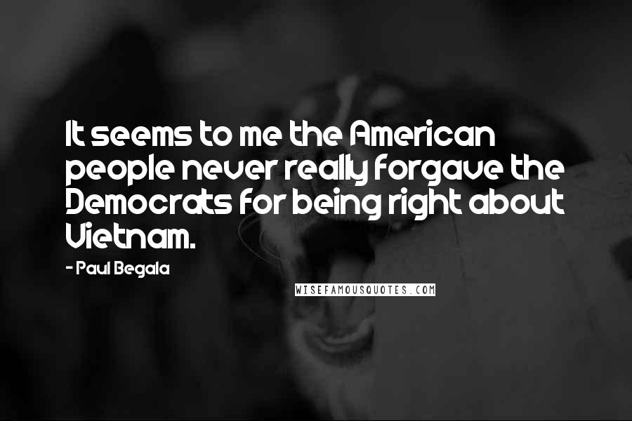 Paul Begala Quotes: It seems to me the American people never really forgave the Democrats for being right about Vietnam.