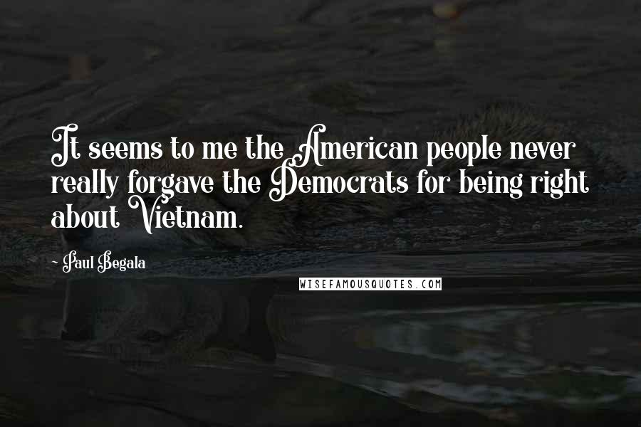 Paul Begala Quotes: It seems to me the American people never really forgave the Democrats for being right about Vietnam.