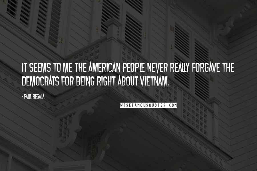 Paul Begala Quotes: It seems to me the American people never really forgave the Democrats for being right about Vietnam.