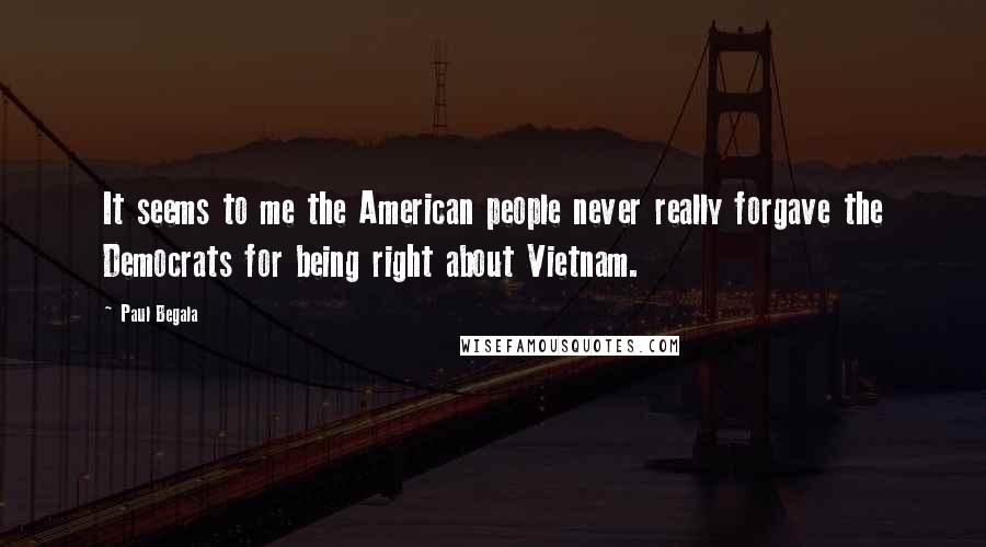 Paul Begala Quotes: It seems to me the American people never really forgave the Democrats for being right about Vietnam.