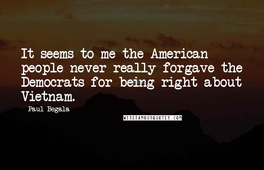 Paul Begala Quotes: It seems to me the American people never really forgave the Democrats for being right about Vietnam.