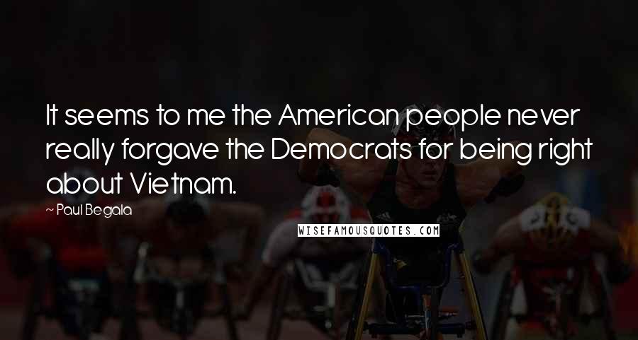 Paul Begala Quotes: It seems to me the American people never really forgave the Democrats for being right about Vietnam.